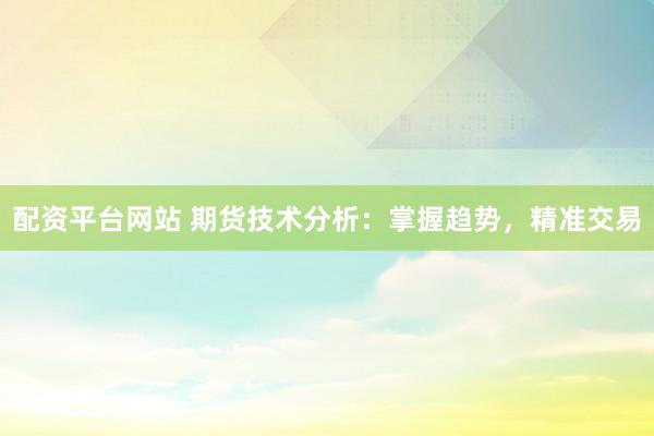 配资平台网站 期货技术分析：掌握趋势，精准交易
