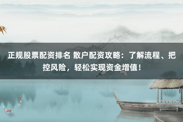 正规股票配资排名 散户配资攻略：了解流程、把控风险，轻松实现资金增值！