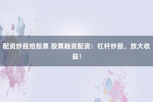 配资炒股给股票 股票融资配资：杠杆炒股，放大收益！