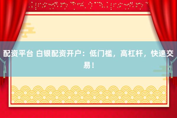 配资平台 白银配资开户：低门槛，高杠杆，快速交易！