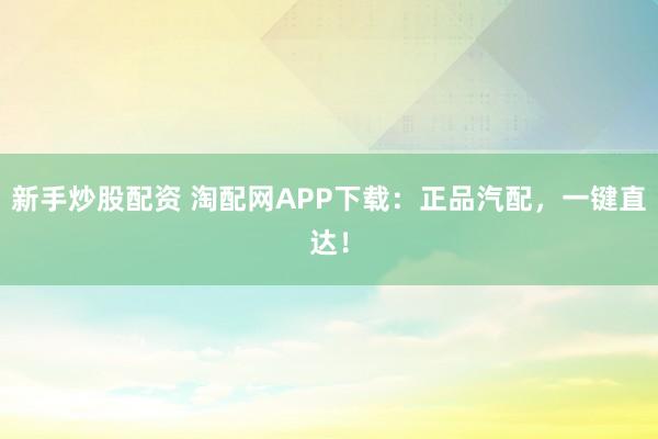 新手炒股配资 淘配网APP下载：正品汽配，一键直达！