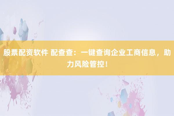 股票配资软件 配查查：一键查询企业工商信息，助力风险管控！
