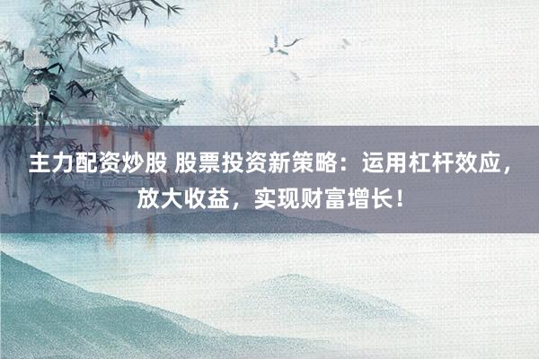 主力配资炒股 股票投资新策略：运用杠杆效应，放大收益，实现财富增长！