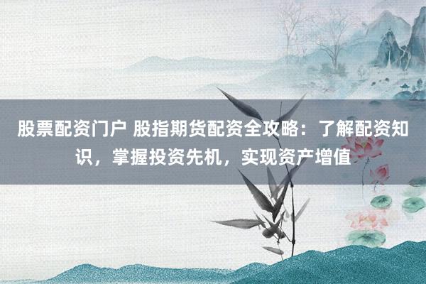 股票配资门户 股指期货配资全攻略：了解配资知识，掌握投资先机，实现资产增值