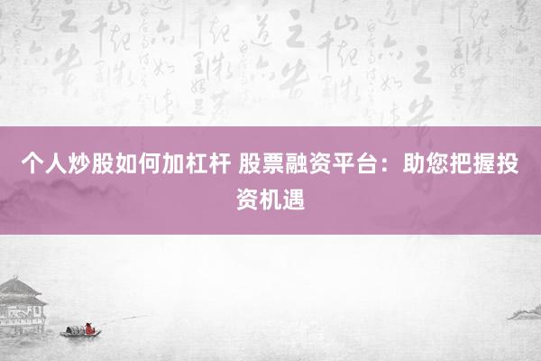 个人炒股如何加杠杆 股票融资平台：助您把握投资机遇