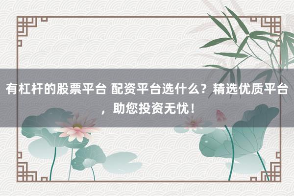 有杠杆的股票平台 配资平台选什么？精选优质平台，助您投资无忧！