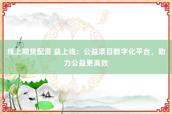 线上期货配资 益上线：公益项目数字化平台，助力公益更高效