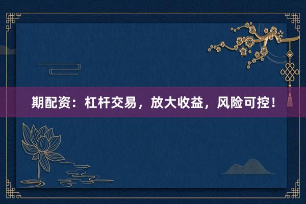 期配资：杠杆交易，放大收益，风险可控！