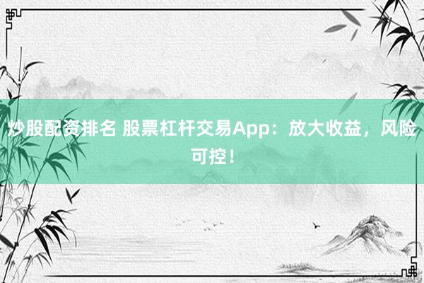 炒股配资排名 股票杠杆交易App：放大收益，风险可控！