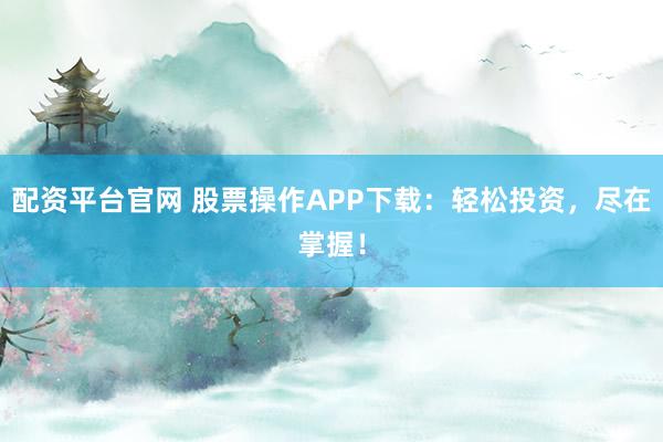 配资平台官网 股票操作APP下载：轻松投资，尽在掌握！