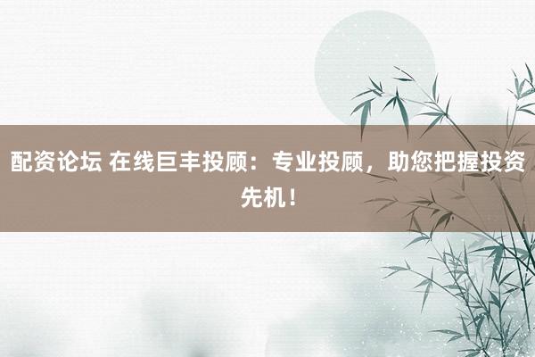 配资论坛 在线巨丰投顾：专业投顾，助您把握投资先机！