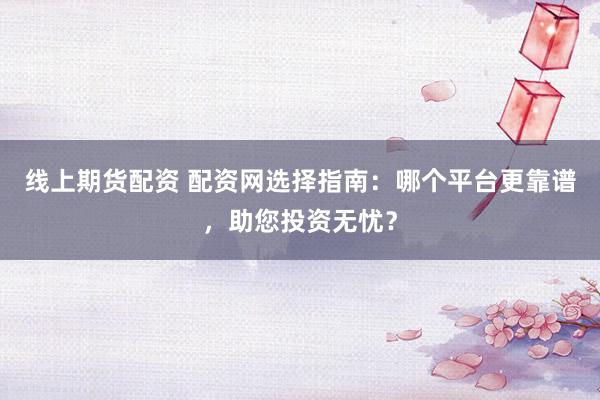 线上期货配资 配资网选择指南：哪个平台更靠谱，助您投资无忧？