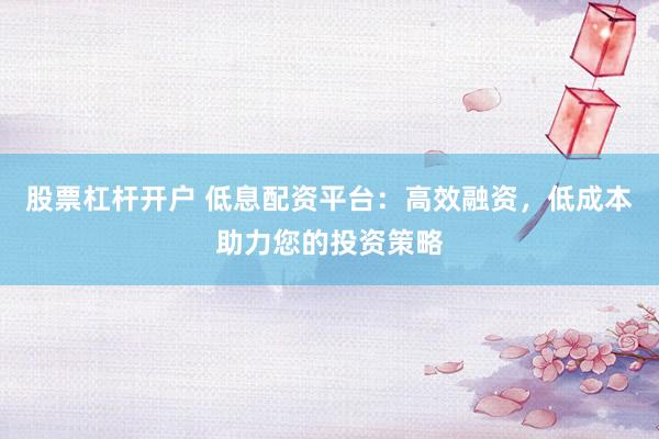 股票杠杆开户 低息配资平台：高效融资，低成本助力您的投资策略