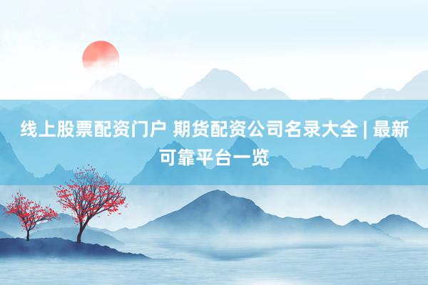 线上股票配资门户 期货配资公司名录大全 | 最新可靠平台一览