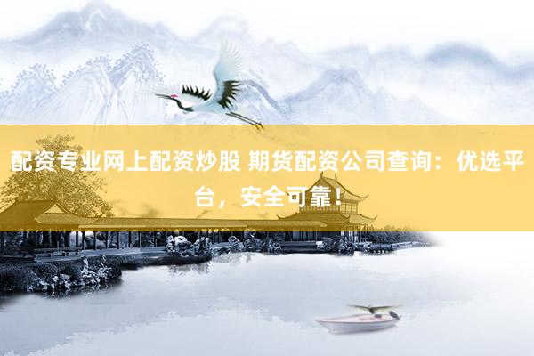 配资专业网上配资炒股 期货配资公司查询：优选平台，安全可靠！