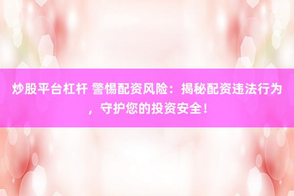 炒股平台杠杆 警惕配资风险：揭秘配资违法行为，守护您的投资安全！