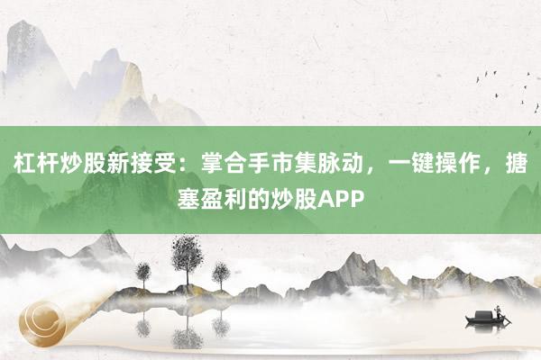 杠杆炒股新接受：掌合手市集脉动，一键操作，搪塞盈利的炒股APP