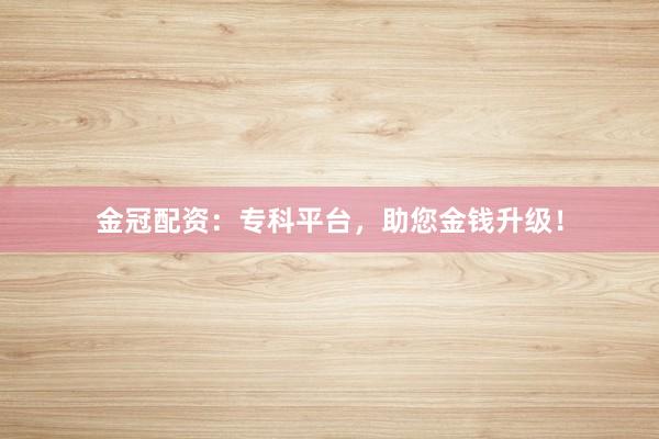 金冠配资：专科平台，助您金钱升级！