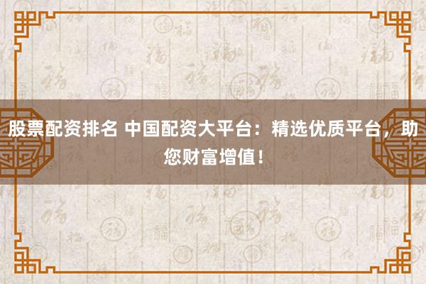 股票配资排名 中国配资大平台：精选优质平台，助您财富增值！