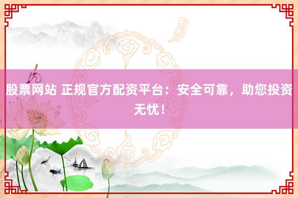 股票网站 正规官方配资平台：安全可靠，助您投资无忧！