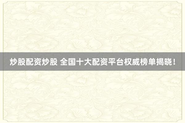 炒股配资炒股 全国十大配资平台权威榜单揭晓！