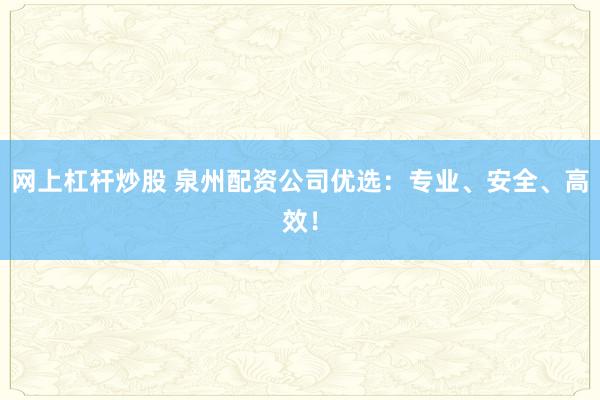 网上杠杆炒股 泉州配资公司优选：专业、安全、高效！