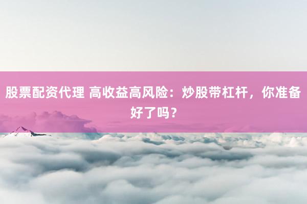 股票配资代理 高收益高风险：炒股带杠杆，你准备好了吗？