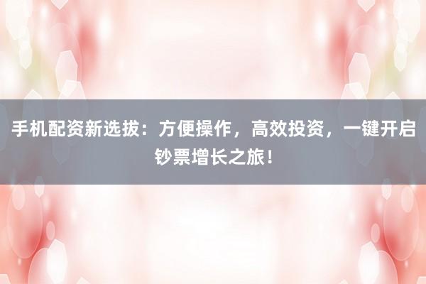 手机配资新选拔：方便操作，高效投资，一键开启钞票增长之旅！