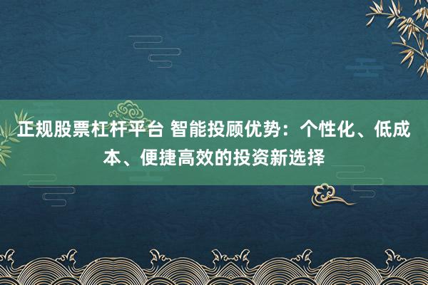 正规股票杠杆平台 智能投顾优势：个性化、低成本、便捷高效的投资新选择