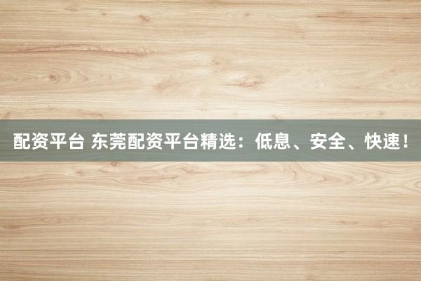 配资平台 东莞配资平台精选：低息、安全、快速！