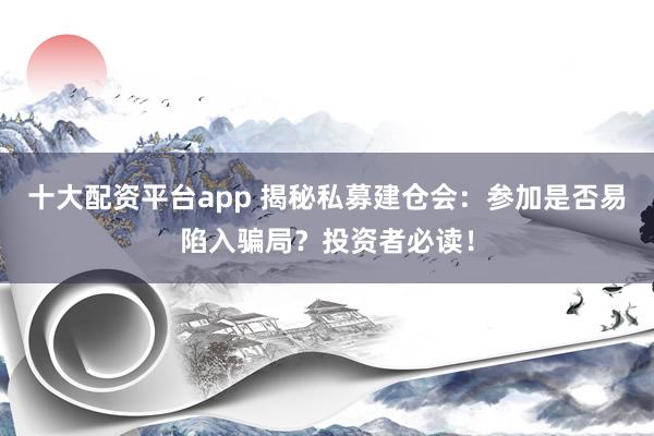 十大配资平台app 揭秘私募建仓会:参加是否易陷入骗局?投资者必读!