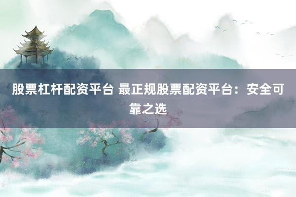 股票杠杆配资平台 最正规股票配资平台:安全可靠之选