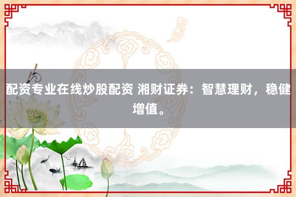 配资专业在线炒股配资 湘财证券：智慧理财，稳健增值。