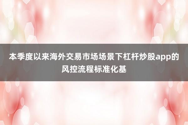 本季度以来海外交易市场场景下杠杆炒股app的风控流程标准化基