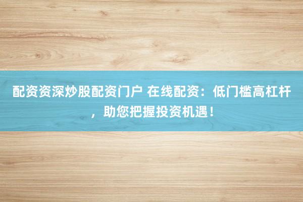 配资资深炒股配资门户 在线配资:低门槛高杠杆,助您把握投资机遇!