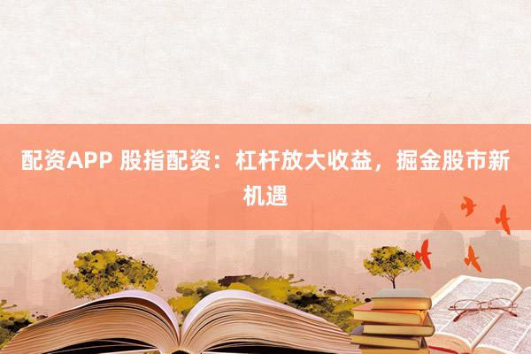 配资APP 股指配资：杠杆放大收益，掘金股市新机遇