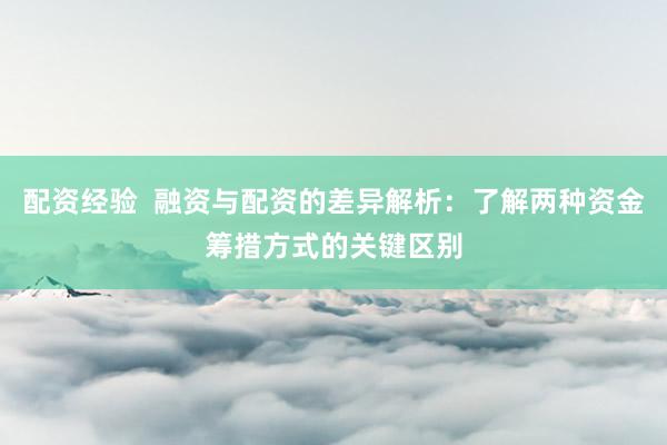 配资经验 融资与配资的差异解析:了解两种资金筹措方式的关键区别
