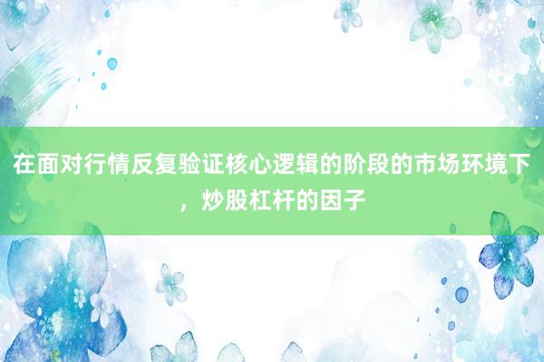 在面对行情反复验证核心逻辑的阶段的市场环境下，炒股杠杆的因子