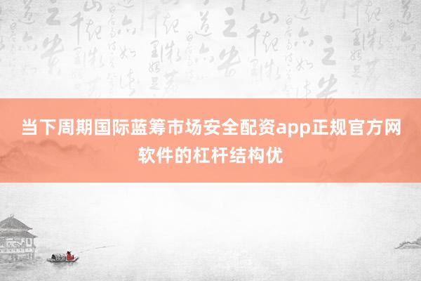 当下周期国际蓝筹市场安全配资app正规官方网软件的杠杆结构优