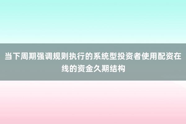 当下周期强调规则执行的系统型投资者使用配资在线的资金久期结构