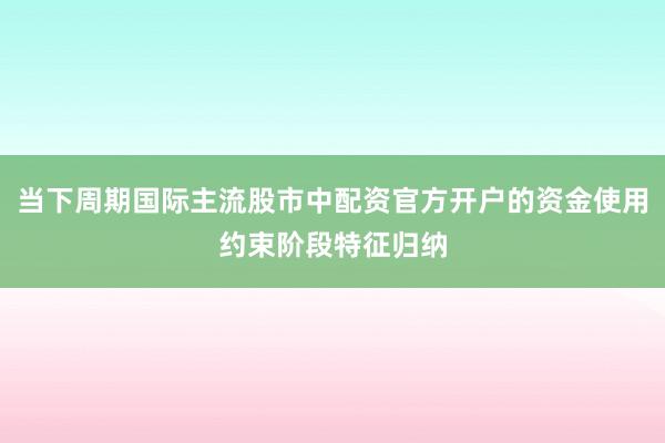 当下周期国际主流股市中配资官方开户的资金使用约束阶段特征归纳