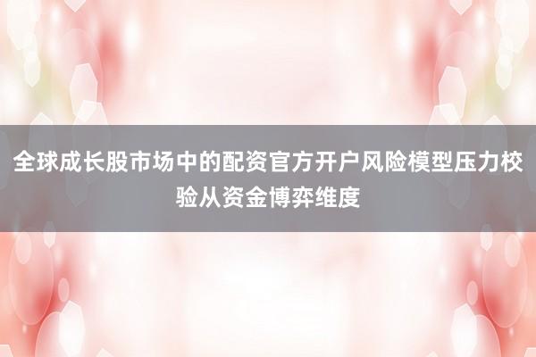 全球成长股市场中的配资官方开户风险模型压力校验从资金博弈维度