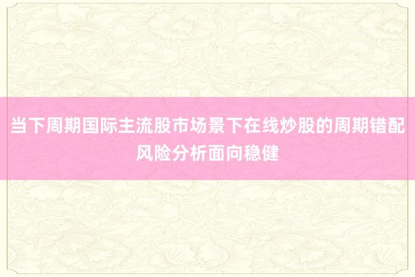 当下周期国际主流股市场景下在线炒股的周期错配风险分析面向稳健