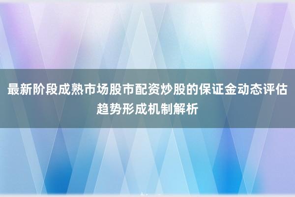 最新阶段成熟市场股市配资炒股的保证金动态评估趋势形成机制解析