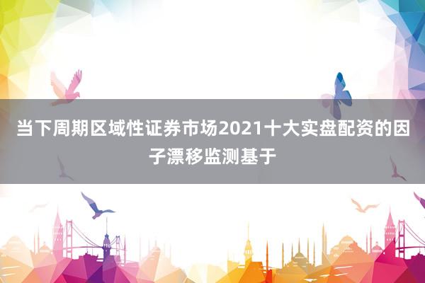 当下周期区域性证券市场2021十大实盘配资的因子漂移监测基于