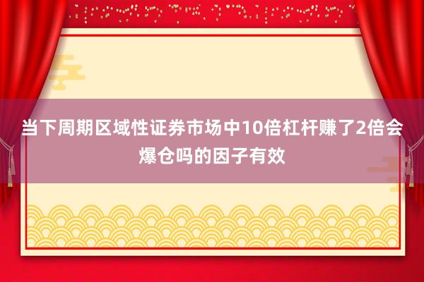 当下周期区域性证券市场中10倍杠杆赚了2倍会爆仓吗的因子有效