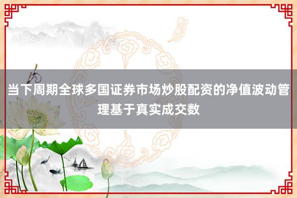 当下周期全球多国证券市场炒股配资的净值波动管理基于真实成交数