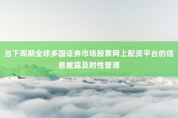 当下周期全球多国证券市场股票网上配资平台的信息披露及时性管理