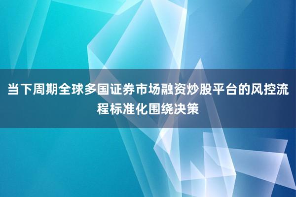 当下周期全球多国证券市场融资炒股平台的风控流程标准化围绕决策