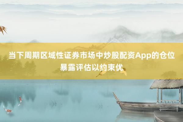 当下周期区域性证券市场中炒股配资App的仓位暴露评估以约束优